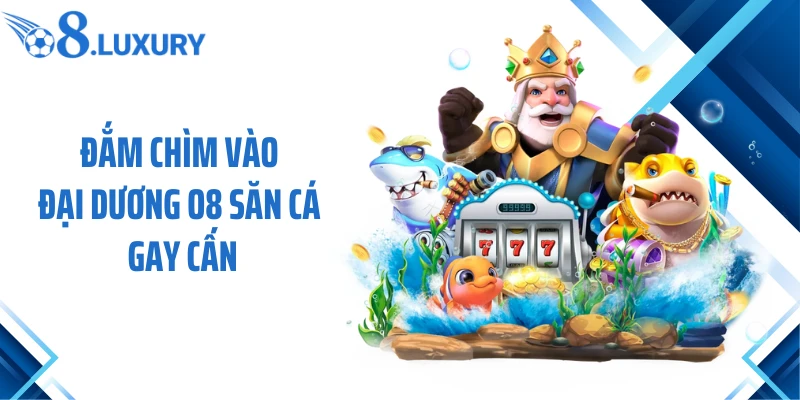 Đắm chìm vào đại dương O8 săn cá gay cấn