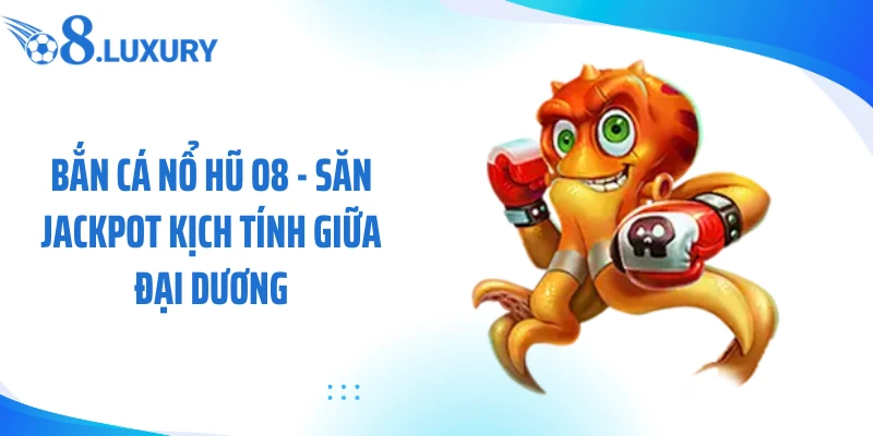 Bắn Cá Nổ Hũ O8 - Săn Jackpot Kịch Tính Giữa Đại Dương 1 bắn cá nổ hũ o8